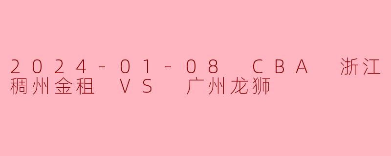2024-01-08 CBA 浙江稠州金租 VS 广州龙狮